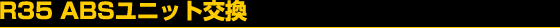 R35 ABS���j�b�g����