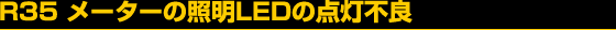 R35 ���[�^�[�̏Ɩ�LED�̓_���s��